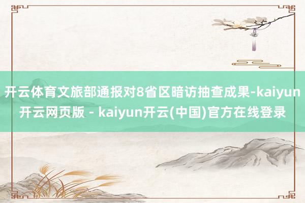 开云体育文旅部通报对8省区暗访抽查成果-kaiyun开云网页版 - kaiyun开云(中国)官方在线登录