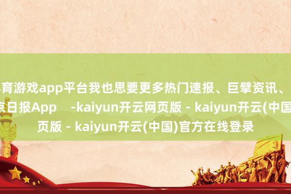 体育游戏app平台我也思要更多热门速报、巨擘资讯、深度分析尽在北京日报App    -kaiyun开云网页版 - kaiyun开云(中国)官方在线登录