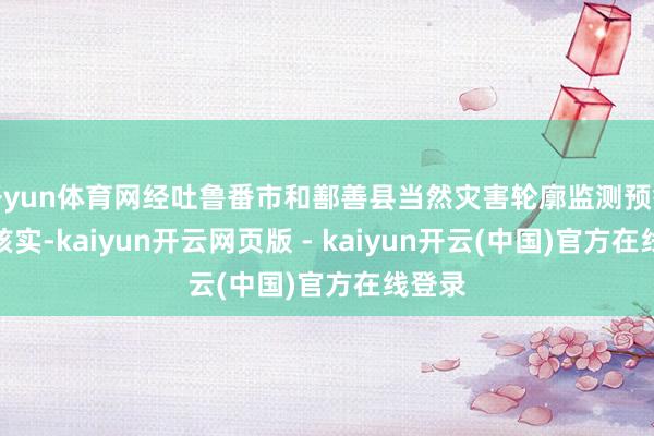 开yun体育网经吐鲁番市和鄯善县当然灾害轮廓监测预警中心核实-kaiyun开云网页版 - kaiyun开云(中国)官方在线登录