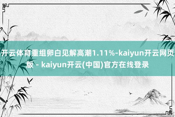 开云体育重组卵白见解高潮1.11%-kaiyun开云网页版 - kaiyun开云(中国)官方在线登录