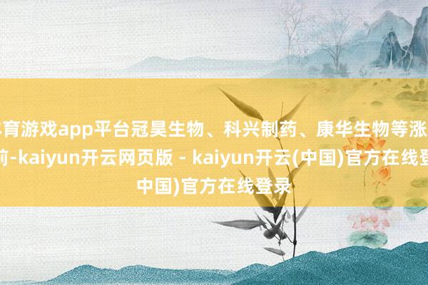 体育游戏app平台冠昊生物、科兴制药、康华生物等涨幅居前-kaiyun开云网页版 - kaiyun开云(中国)官方在线登录