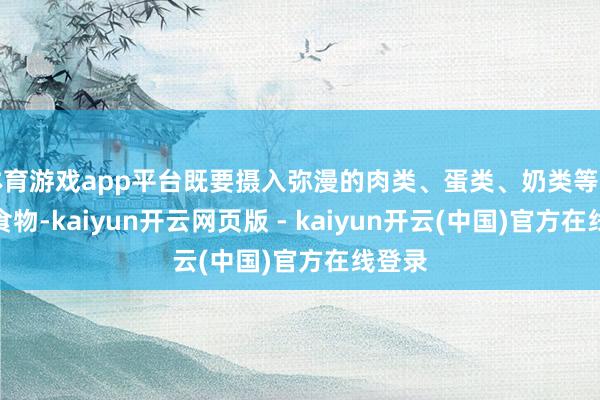 体育游戏app平台既要摄入弥漫的肉类、蛋类、奶类等动物性食物-kaiyun开云网页版 - kaiyun开云(中国)官方在线登录