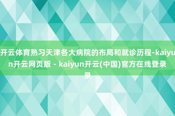 开云体育熟习天津各大病院的布局和就诊历程-kaiyun开云网页版 - kaiyun开云(中国)官方在线登录