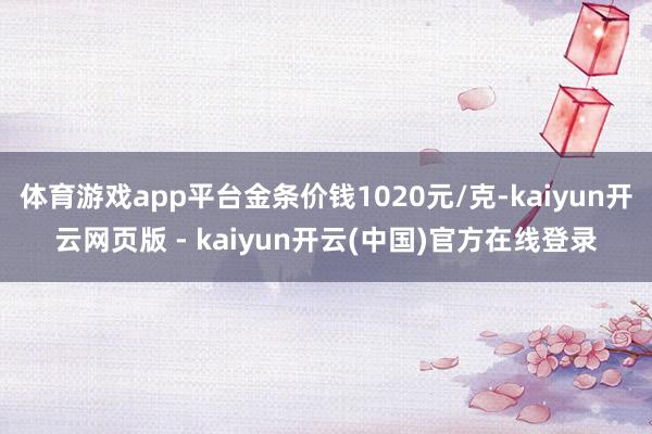 体育游戏app平台金条价钱1020元/克-kaiyun开云网页版 - kaiyun开云(中国)官方在线登录