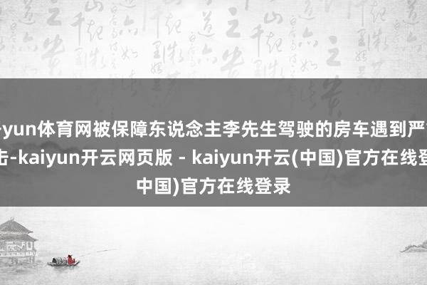 开yun体育网被保障东说念主李先生驾驶的房车遇到严重撞击-kaiyun开云网页版 - kaiyun开云(中国)官方在线登录