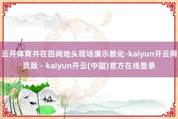 云开体育并在田间地头现场演示教化-kaiyun开云网页版 - kaiyun开云(中国)官方在线登录