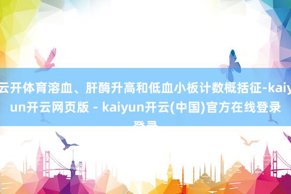 云开体育溶血、肝酶升高和低血小板计数概括征-kaiyun开云网页版 - kaiyun开云(中国)官方在线登录