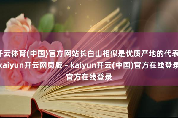 开云体育(中国)官方网站长白山相似是优质产地的代表-kaiyun开云网页版 - kaiyun开云(中国)官方在线登录