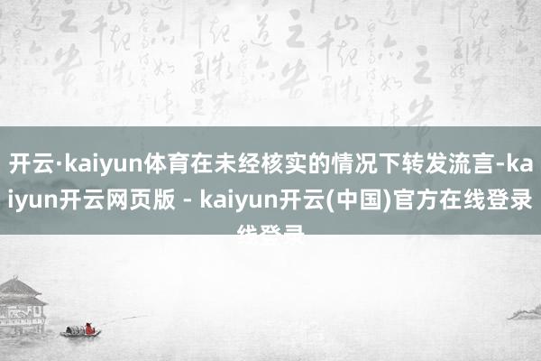 开云·kaiyun体育在未经核实的情况下转发流言-kaiyun开云网页版 - kaiyun开云(中国)官方在线登录
