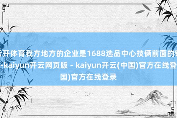 云开体育我方地方的企业是1688选品中心技俩前面的链主-kaiyun开云网页版 - kaiyun开云(中国)官方在线登录