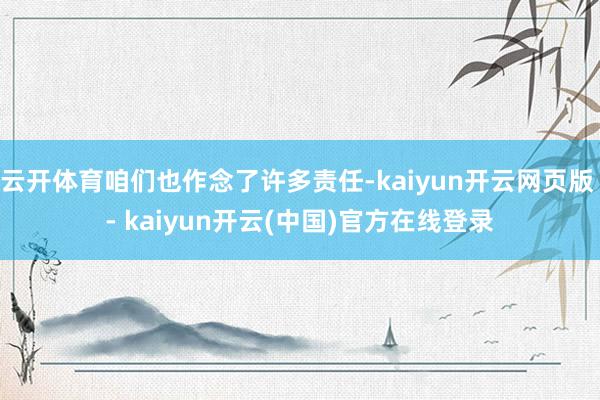 云开体育咱们也作念了许多责任-kaiyun开云网页版 - kaiyun开云(中国)官方在线登录