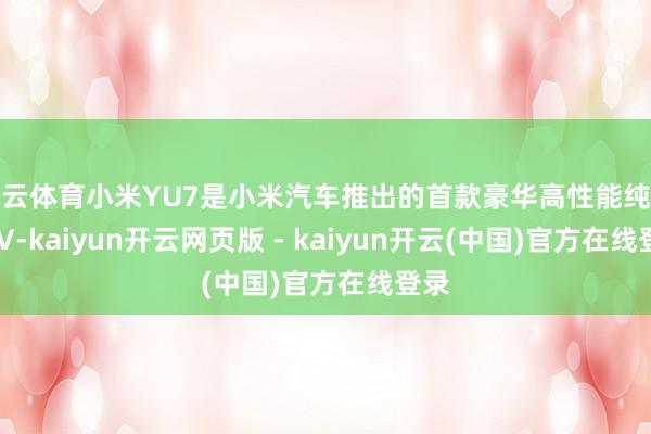 开云体育小米YU7是小米汽车推出的首款豪华高性能纯电SUV-kaiyun开云网页版 - kaiyun开云(中国)官方在线登录