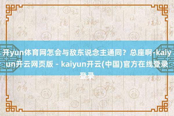 开yun体育网怎会与敌东说念主通同？总座啊-kaiyun开云网页版 - kaiyun开云(中国)官方在线登录