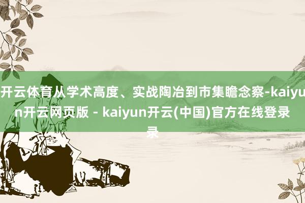 开云体育从学术高度、实战陶冶到市集瞻念察-kaiyun开云网页版 - kaiyun开云(中国)官方在线登录