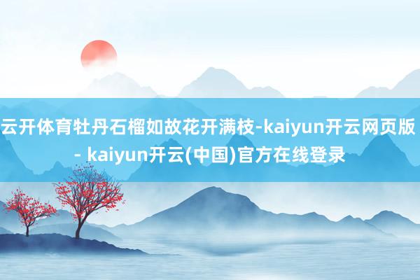 云开体育牡丹石榴如故花开满枝-kaiyun开云网页版 - kaiyun开云(中国)官方在线登录