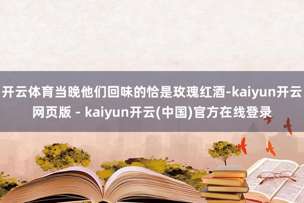 开云体育当晚他们回味的恰是玫瑰红酒-kaiyun开云网页版 - kaiyun开云(中国)官方在线登录