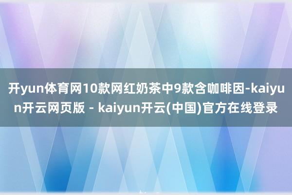 开yun体育网10款网红奶茶中9款含咖啡因-kaiyun开云网页版 - kaiyun开云(中国)官方在线登录