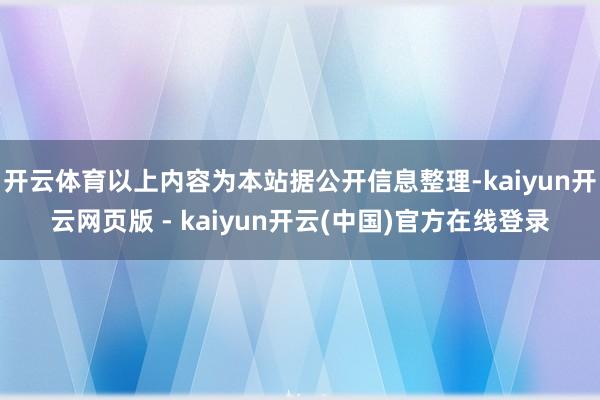 开云体育以上内容为本站据公开信息整理-kaiyun开云网页版 - kaiyun开云(中国)官方在线登录