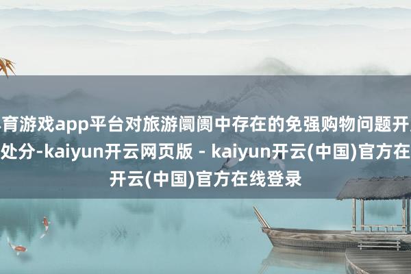 体育游戏app平台对旅游阛阓中存在的免强购物问题开展全链条处分-kaiyun开云网页版 - kaiyun开云(中国)官方在线登录