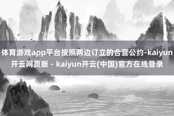 体育游戏app平台按照两边订立的合营公约-kaiyun开云网页版 - kaiyun开云(中国)官方在线登录