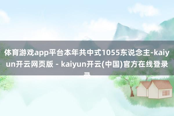 体育游戏app平台本年共中式1055东说念主-kaiyun开云网页版 - kaiyun开云(中国)官方在线登录