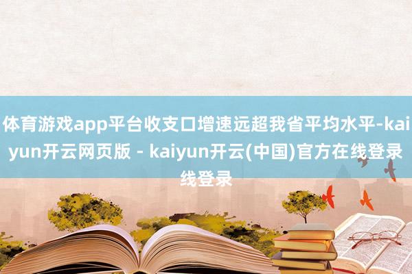 体育游戏app平台收支口增速远超我省平均水平-kaiyun开云网页版 - kaiyun开云(中国)官方在线登录