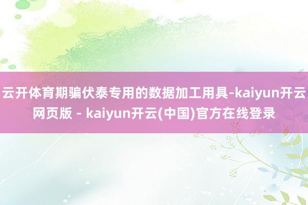 云开体育期骗伏泰专用的数据加工用具-kaiyun开云网页版 - kaiyun开云(中国)官方在线登录