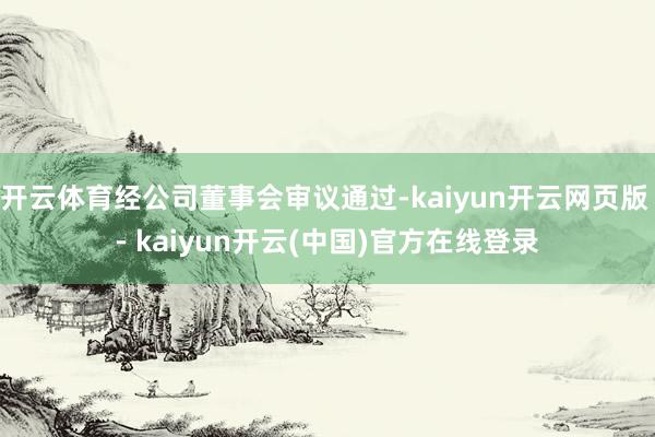 开云体育经公司董事会审议通过-kaiyun开云网页版 - kaiyun开云(中国)官方在线登录