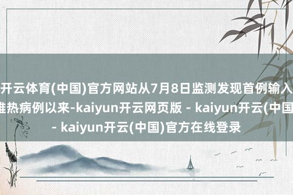 开云体育(中国)官方网站从7月8日监测发现首例输入引起的基孔肯雅热病例以来-kaiyun开云网页版 - kaiyun开云(中国)官方在线登录