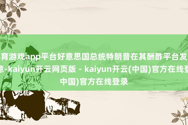 体育游戏app平台好意思国总统特朗普在其酬酢平台发文暗意-kaiyun开云网页版 - kaiyun开云(中国)官方在线登录