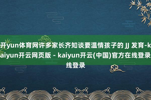 开yun体育网许多家长齐知谈要温情孩子的 JJ 发育-kaiyun开云网页版 - kaiyun开云(中国)官方在线登录