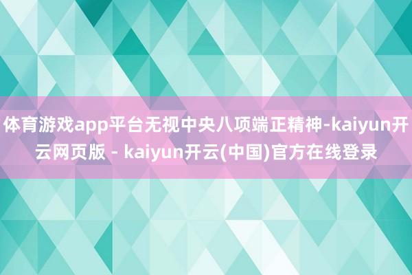 体育游戏app平台无视中央八项端正精神-kaiyun开云网页版 - kaiyun开云(中国)官方在线登录