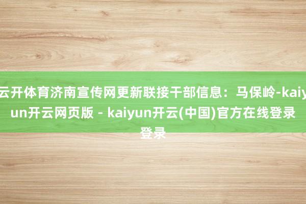 云开体育济南宣传网更新联接干部信息:马保岭-kaiyun开云网页版 - kaiyun开云(中国)官方在线登录