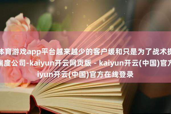 体育游戏app平台越来越少的客户缓和只是为了战术提议而聘用揣度公司-kaiyun开云网页版 - kaiyun开云(中国)官方在线登录
