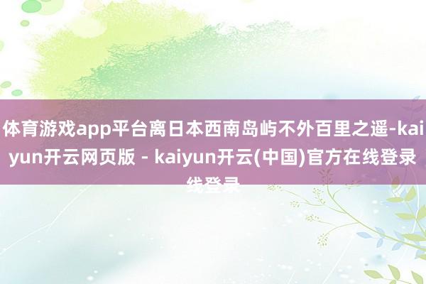 体育游戏app平台离日本西南岛屿不外百里之遥-kaiyun开云网页版 - kaiyun开云(中国)官方在线登录