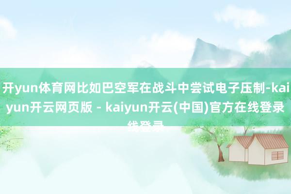 开yun体育网比如巴空军在战斗中尝试电子压制-kaiyun开云网页版 - kaiyun开云(中国)官方在线登录