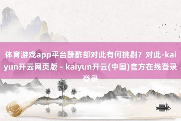 体育游戏app平台酬酢部对此有何挑剔？　　对此-kaiyun开云网页版 - kaiyun开云(中国)官方在线登录