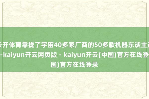 云开体育靠拢了宇宙40多家厂商的50多款机器东谈主产品-kaiyun开云网页版 - kaiyun开云(中国)官方在线登录