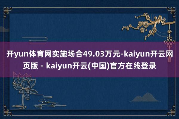 开yun体育网实施场合49.03万元-kaiyun开云网页版 - kaiyun开云(中国)官方在线登录