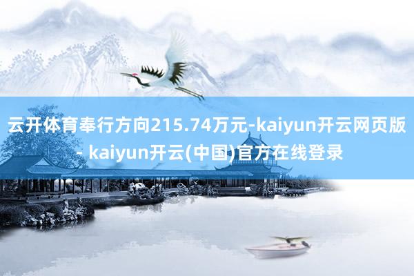 云开体育奉行方向215.74万元-kaiyun开云网页版 - kaiyun开云(中国)官方在线登录