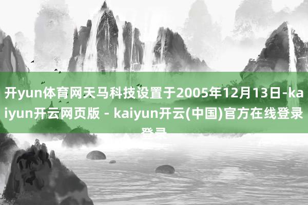 开yun体育网天马科技设置于2005年12月13日-kaiyun开云网页版 - kaiyun开云(中国)官方在线登录
