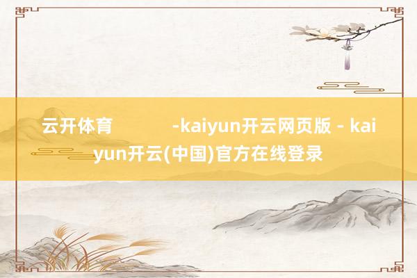 云开体育            -kaiyun开云网页版 - kaiyun开云(中国)官方在线登录