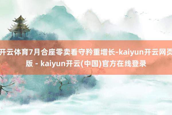 开云体育7月合座零卖看守矜重增长-kaiyun开云网页版 - kaiyun开云(中国)官方在线登录