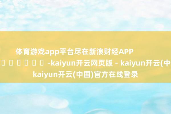 体育游戏app平台尽在新浪财经APP            													-kaiyun开云网页版 - kaiyun开云(中国)官方在线登录
