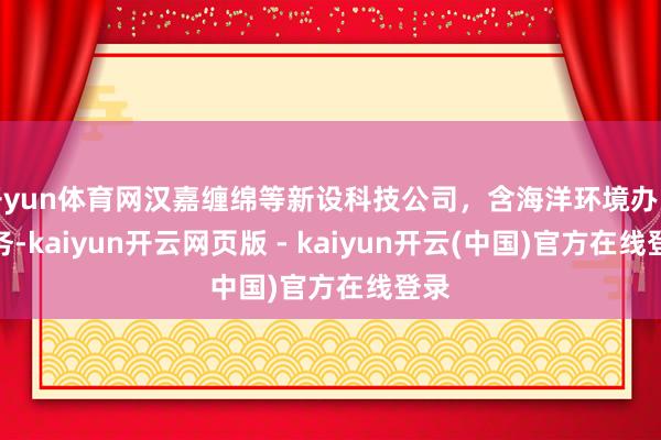 开yun体育网汉嘉缠绵等新设科技公司，含海洋环境办业绩务-kaiyun开云网页版 - kaiyun开云(中国)官方在线登录