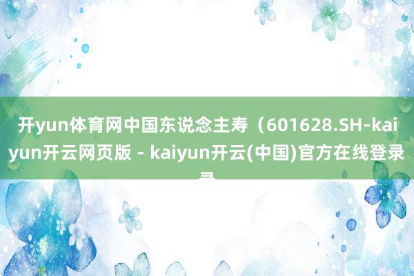 开yun体育网中国东说念主寿（601628.SH-kaiyun开云网页版 - kaiyun开云(中国)官方在线登录