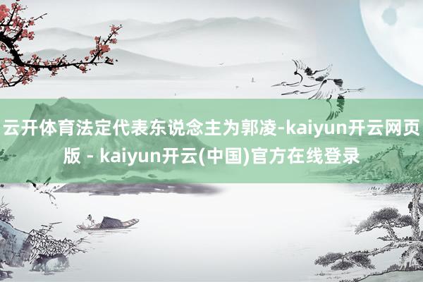 云开体育法定代表东说念主为郭凌-kaiyun开云网页版 - kaiyun开云(中国)官方在线登录