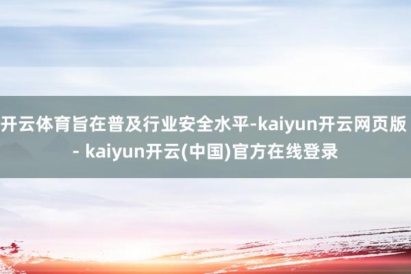 开云体育旨在普及行业安全水平-kaiyun开云网页版 - kaiyun开云(中国)官方在线登录