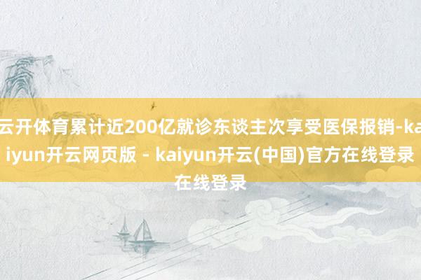 云开体育累计近200亿就诊东谈主次享受医保报销-kaiyun开云网页版 - kaiyun开云(中国)官方在线登录