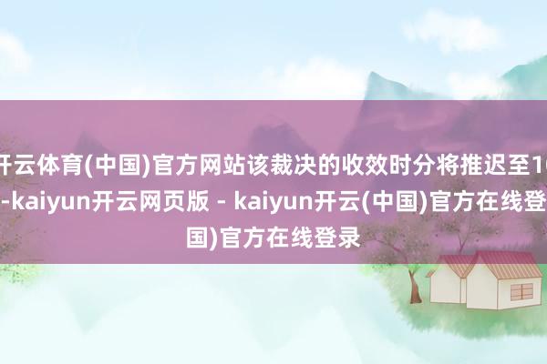 开云体育(中国)官方网站该裁决的收效时分将推迟至10月-kaiyun开云网页版 - kaiyun开云(中国)官方在线登录